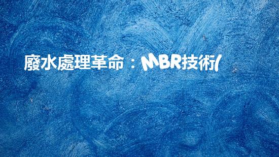 廢水處理革命：MBR技術(shù)的突破，能否解決全球水污染危機(jī)？